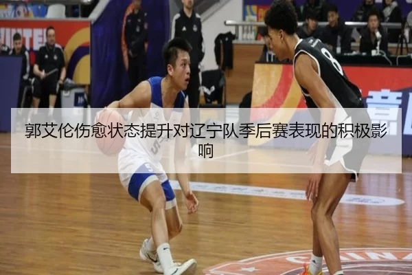 郭艾伦伤愈状态提升对辽宁队季后赛表现的积极影响