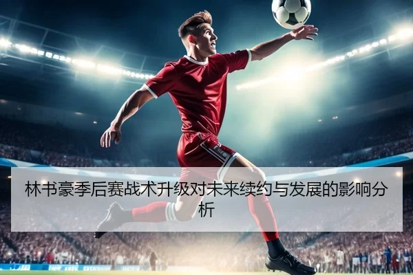 林书豪季后赛战术升级对未来续约与发展的影响分析