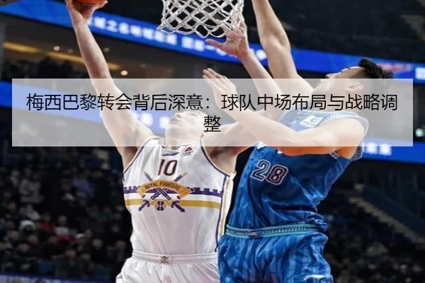 梅西巴黎转会背后深意：球队中场布局与战略调整
