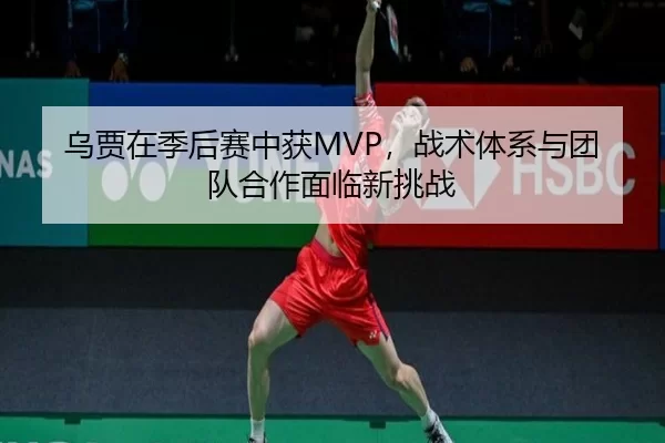 乌贾在季后赛中获MVP，战术体系与团队合作面临新挑战